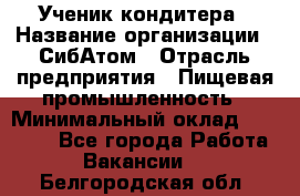 Ученик кондитера › Название организации ­ СибАтом › Отрасль предприятия ­ Пищевая промышленность › Минимальный оклад ­ 15 000 - Все города Работа » Вакансии   . Белгородская обл.